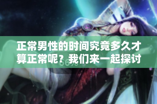 正常男性的时间究竟多久才算正常呢？我们来一起探讨一下这个问题。