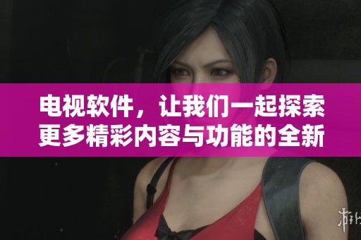 电视软件，让我们一起探索更多精彩内容与功能的全新体验