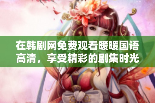 在韩剧网免费观看暖暖国语高清，享受精彩的剧集时光