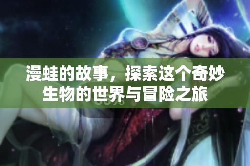 漫蛙的故事，探索这个奇妙生物的世界与冒险之旅