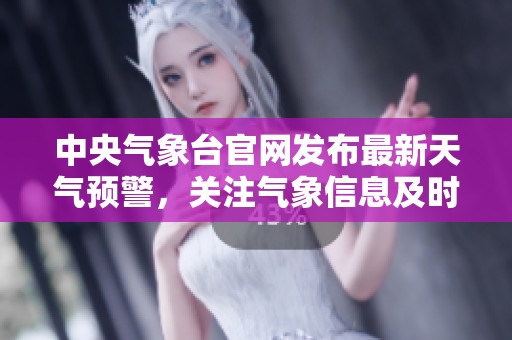 中央气象台官网发布最新天气预警，关注气象信息及时获取非常重要