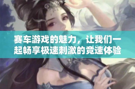 赛车游戏的魅力，让我们一起畅享极速刺激的竞速体验