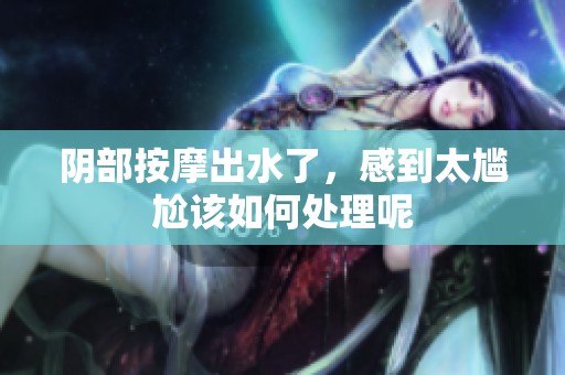 阴部按摩出水了，感到太尴尬该如何处理呢