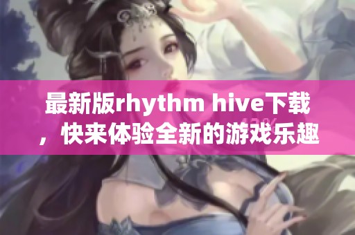 最新版rhythm hive下载，快来体验全新的游戏乐趣吧！