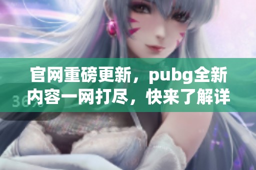官网重磅更新，pubg全新内容一网打尽，快来了解详细信息！