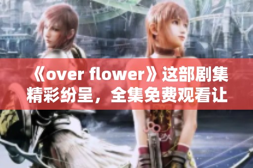 《over flower》这部剧集精彩纷呈，全集免费观看让你畅享假期乐趣