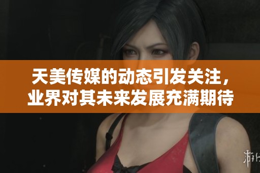 天美传媒的动态引发关注，业界对其未来发展充满期待和讨论