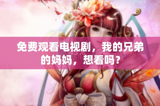 免费观看电视剧，我的兄弟的妈妈，想看吗？