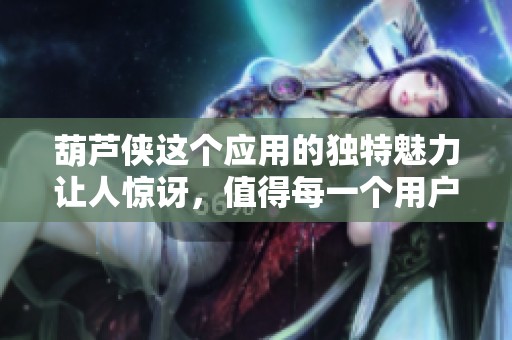葫芦侠这个应用的独特魅力让人惊讶，值得每一个用户深入探索体验