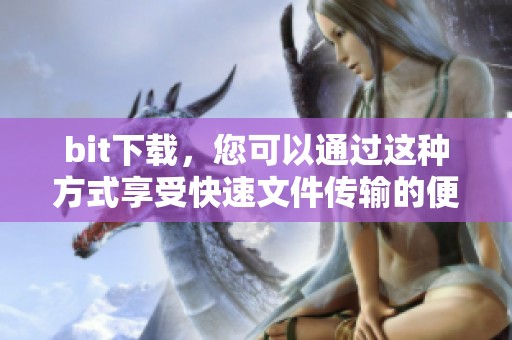 bit下载，您可以通过这种方式享受快速文件传输的便利