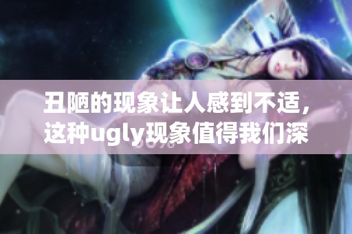 丑陋的现象让人感到不适，这种ugly现象值得我们深思和反思。