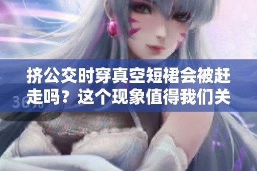 挤公交时穿真空短裙会被赶走吗？这个现象值得我们关注一下。