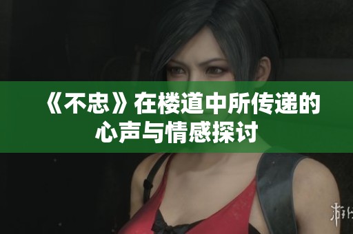 《不忠》在楼道中所传递的心声与情感探讨