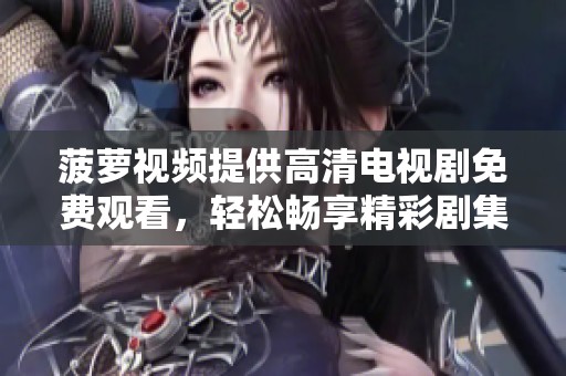 菠萝视频提供高清电视剧免费观看，轻松畅享精彩剧集内容！