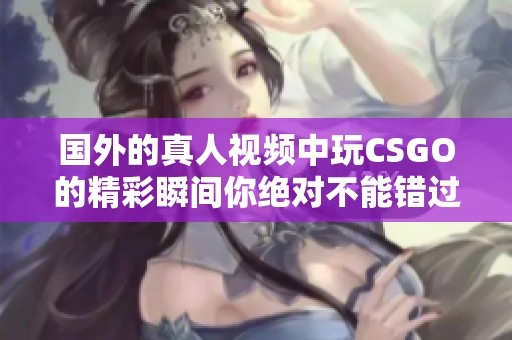 国外的真人视频中玩CSGO的精彩瞬间你绝对不能错过