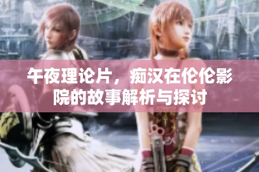 午夜理论片，痴汉在伦伦影院的故事解析与探讨