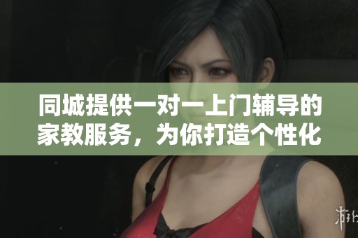 同城提供一对一上门辅导的家教服务，为你打造个性化学习体验