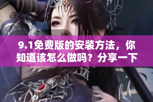 9.1免费版的安装方法，你知道该怎么做吗？分享一下详细步骤与技巧。