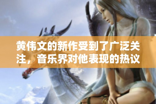 黄伟文的新作受到了广泛关注，音乐界对他表现的热议不断涌现
