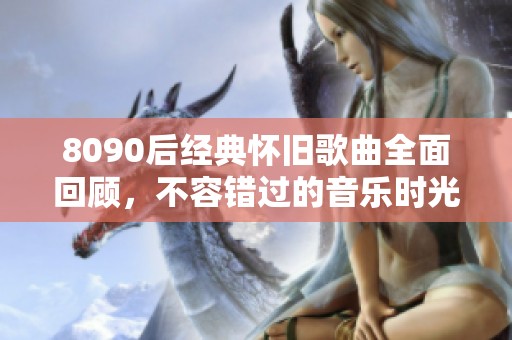 8090后经典怀旧歌曲全面回顾，不容错过的音乐时光大集合