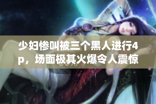 少妇惨叫被三个黑人进行4p，场面极其火爆令人震惊