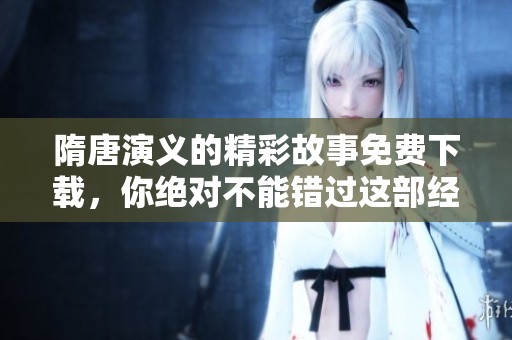 隋唐演义的精彩故事免费下载，你绝对不能错过这部经典之作！