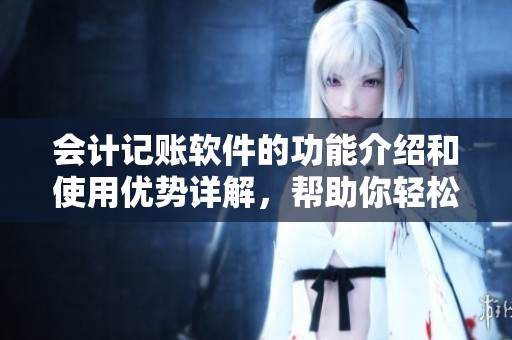 会计记账软件的功能介绍和使用优势详解，帮助你轻松管理财务账目