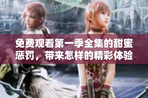 免费观看第一季全集的甜蜜惩罚，带来怎样的精彩体验呢