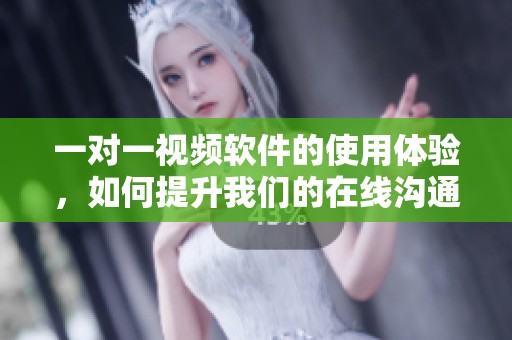 一对一视频软件的使用体验，如何提升我们的在线沟通效果