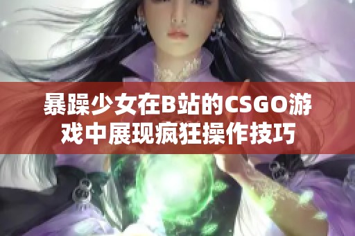 暴躁少女在B站的CSGO游戏中展现疯狂操作技巧