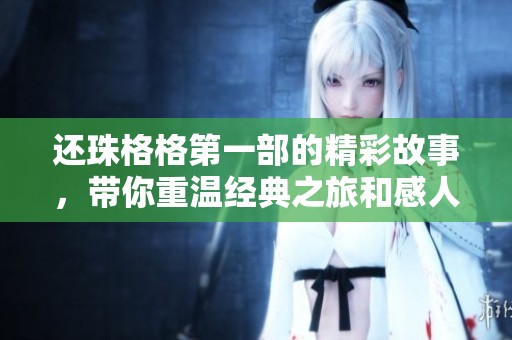 还珠格格第一部的精彩故事，带你重温经典之旅和感人情感