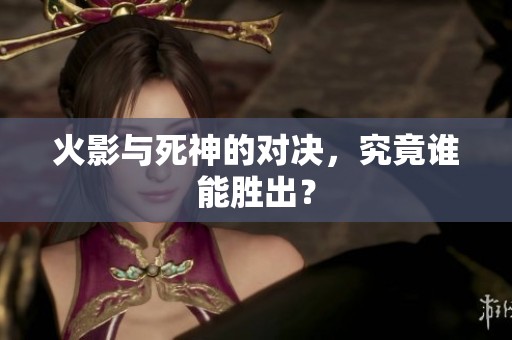 火影与死神的对决，究竟谁能胜出？