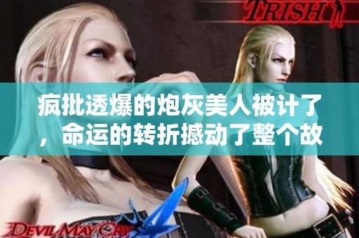 疯批透爆的炮灰美人被计了，命运的转折撼动了整个故事。