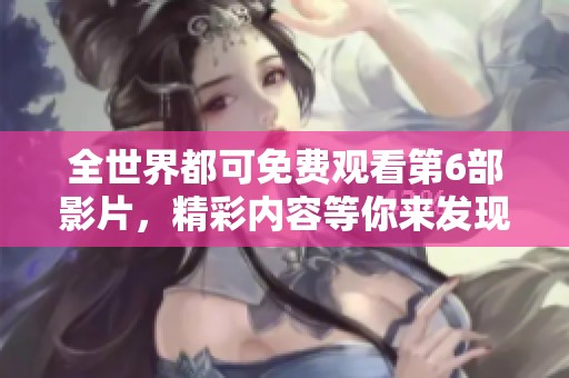 全世界都可免费观看第6部影片，精彩内容等你来发现！