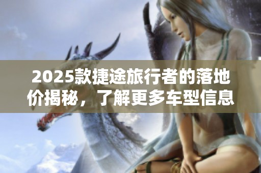 2025款捷途旅行者的落地价揭秘，了解更多车型信息请继续关注。