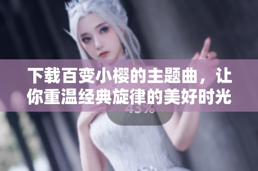 下载百变小樱的主题曲，让你重温经典旋律的美好时光