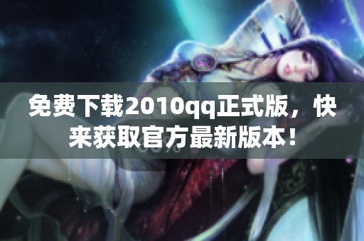 免费下载2010qq正式版，快来获取官方最新版本！
