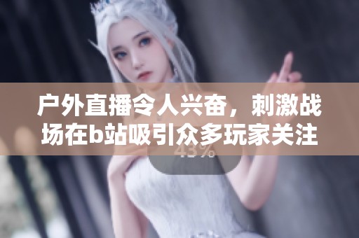 户外直播令人兴奋，刺激战场在b站吸引众多玩家关注