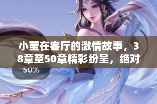 小莹在客厅的激情故事，38章至50章精彩纷呈，绝对不容错过！