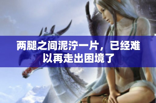 两腿之间泥泞一片，已经难以再走出困境了