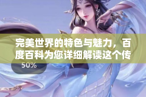 完美世界的特色与魅力，百度百科为您详细解读这个传奇世界