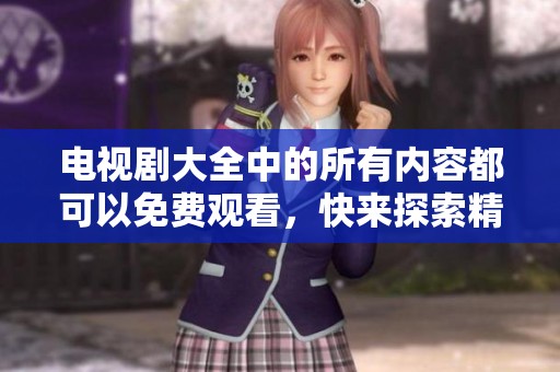 电视剧大全中的所有内容都可以免费观看，快来探索精彩的电视剧吧！