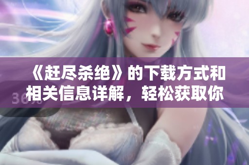 《赶尽杀绝》的下载方式和相关信息详解，轻松获取你所需资源