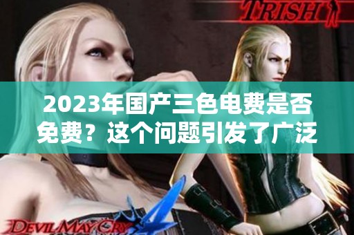 2023年国产三色电费是否免费？这个问题引发了广泛关注与讨论。