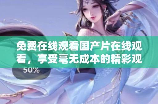 免费在线观看国产片在线观看，享受毫无成本的精彩观看体验