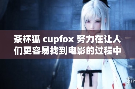 茶杯狐 cupfox 努力在让人们更容易找到电影的过程中改变体验
