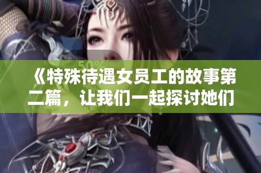 《特殊待遇女员工的故事第二篇，让我们一起探讨她们的职场经历》