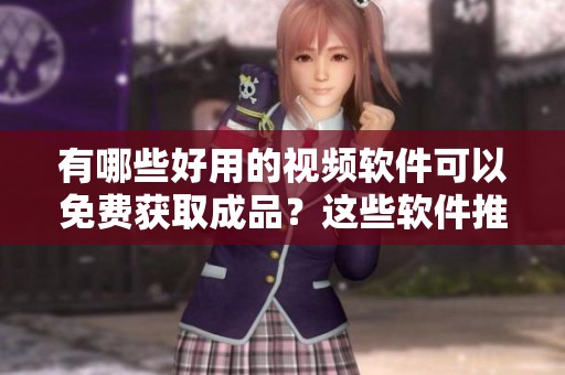 有哪些好用的视频软件可以免费获取成品？这些软件推荐给你！