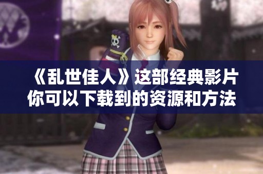 《乱世佳人》这部经典影片你可以下载到的资源和方法介绍