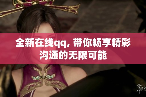 全新在线qq, 带你畅享精彩沟通的无限可能